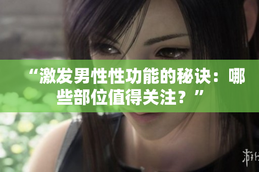 “激發(fā)男性性功能的秘訣：哪些部位值得關(guān)注？”