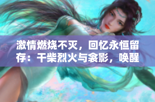 激情燃燒不滅，回憶永恒留存：干柴烈火與衾影，喚醒夢中情感
