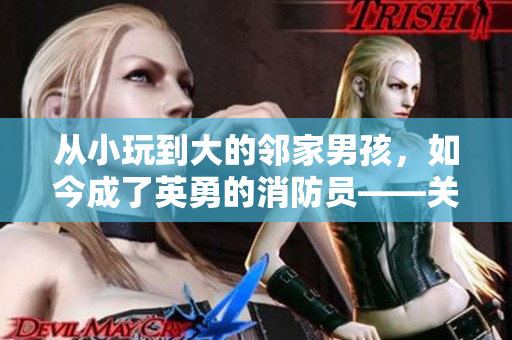 從小玩到大的鄰家男孩，如今成了英勇的消防員——關(guān)于青梅竹馬的勵志成長故事
