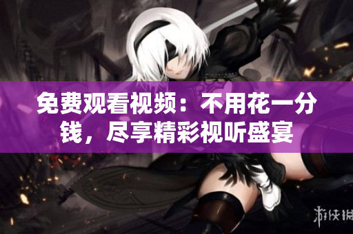 免費觀看視頻：不用花一分錢，盡享精彩視聽盛宴