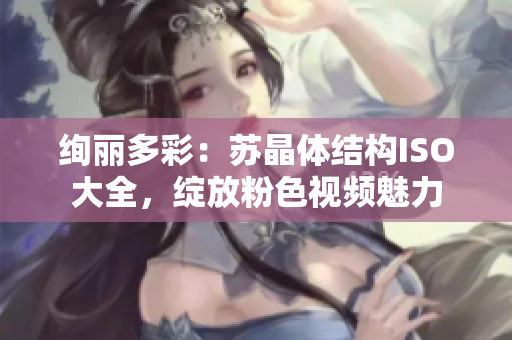 絢麗多彩：蘇晶體結(jié)構(gòu)ISO大全，綻放粉色視頻魅力