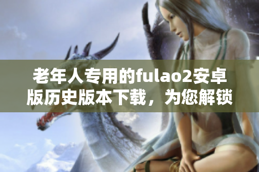老年人專用的fulao2安卓版歷史版本下載，為您解鎖更多功能