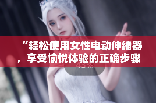 “輕松使用女性電動伸縮器，享受愉悅體驗的正確步驟與技巧”