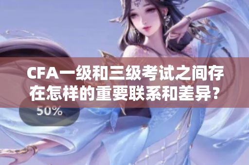 CFA一級(jí)和三級(jí)考試之間存在怎樣的重要聯(lián)系和差異？
