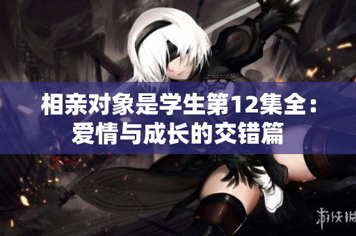 相親對(duì)象是學(xué)生第12集全：愛(ài)情與成長(zhǎng)的交錯(cuò)篇