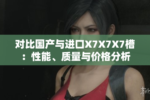 對(duì)比國(guó)產(chǎn)與進(jìn)口X7X7X7槽：性能、質(zhì)量與價(jià)格分析