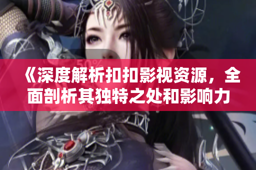 《深度解析扣扣影視資源，全面剖析其獨(dú)特之處和影響力》