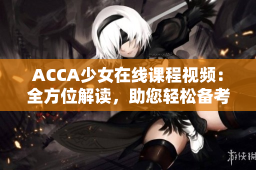ACCA少女在線課程視頻：全方位解讀，助您輕松備考！