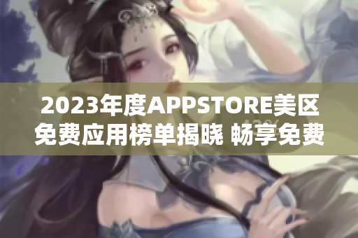 2023年度APPSTORE美區(qū)免費應用榜單揭曉 暢享免費好應用!