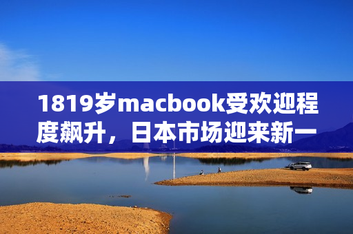 1819歲macbook受歡迎程度飆升，日本市場迎來新一輪狂潮