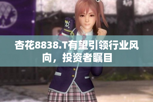 杏花8838.T有望引領(lǐng)行業(yè)風(fēng)向，投資者矚目