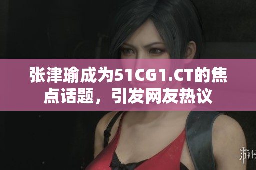 張津瑜成為51CG1.CT的焦點(diǎn)話題，引發(fā)網(wǎng)友熱議