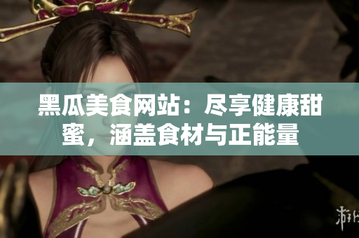 黑瓜美食網(wǎng)站：盡享健康甜蜜，涵蓋食材與正能量