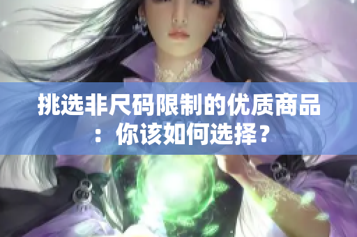 挑選非尺碼限制的優(yōu)質(zhì)商品：你該如何選擇？