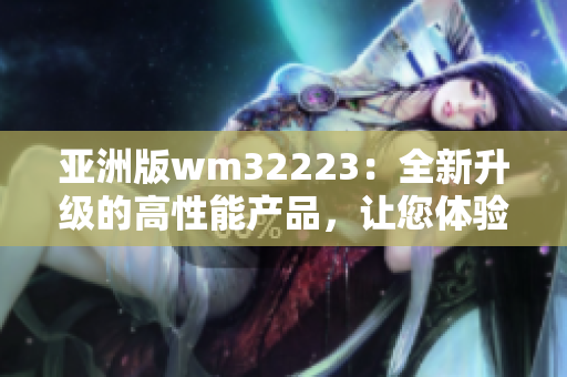 亞洲版wm32223：全新升級的高性能產(chǎn)品，讓您體驗(yàn)更出色的使用感受