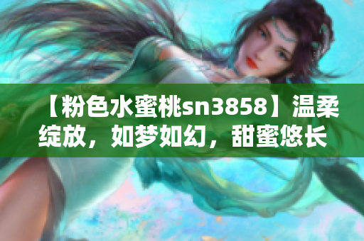 【粉色水蜜桃sn3858】溫柔綻放，如夢如幻，甜蜜悠長 