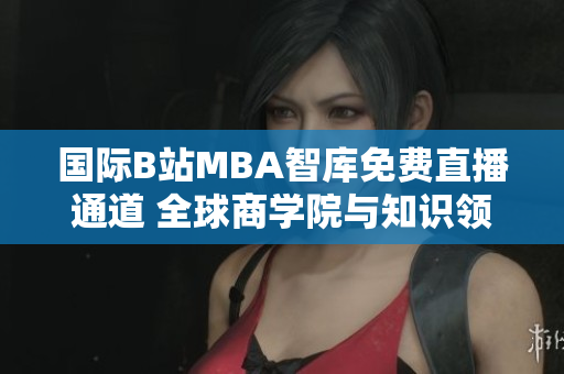 國際B站MBA智庫免費(fèi)直播通道 全球商學(xué)院與知識領(lǐng)袖的精彩互動