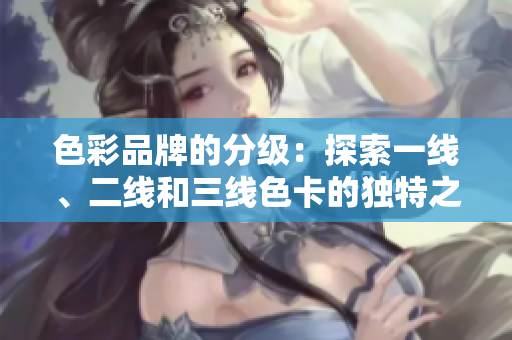 色彩品牌的分級(jí)：探索一線(xiàn)、二線(xiàn)和三線(xiàn)色卡的獨(dú)特之處