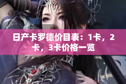 日產(chǎn)卡羅德價(jià)目表：1卡，2卡，3卡價(jià)格一覽