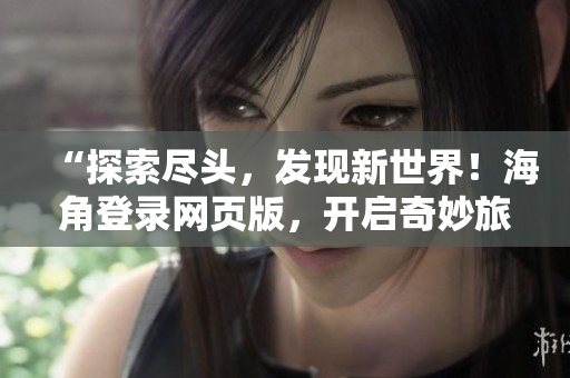 “探索盡頭，發(fā)現(xiàn)新世界！海角登錄網(wǎng)頁(yè)版，開(kāi)啟奇妙旅程！”