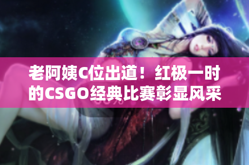 老阿姨C位出道！紅極一時(shí)的CSGO經(jīng)典比賽彰顯風(fēng)采