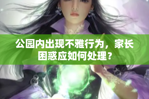 公園內(nèi)出現(xiàn)不雅行為，家長困惑應(yīng)如何處理？