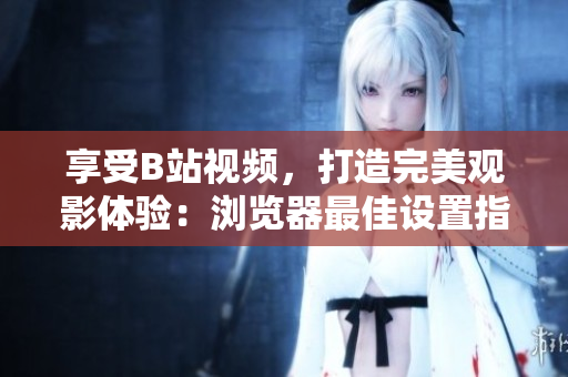 享受B站視頻，打造完美觀影體驗：瀏覽器最佳設(shè)置指南