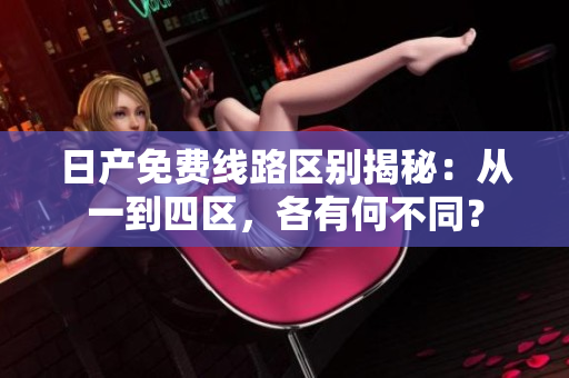 日產(chǎn)免費(fèi)線(xiàn)路區(qū)別揭秘：從一到四區(qū)，各有何不同？