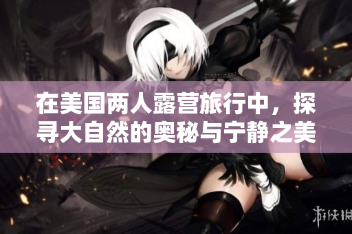 在美國兩人露營旅行中，探尋大自然的奧秘與寧靜之美