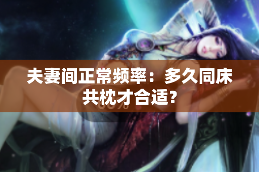 夫妻間正常頻率：多久同床共枕才合適？
