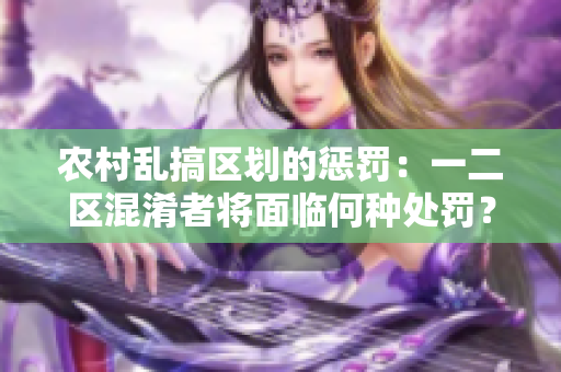 農(nóng)村亂搞區(qū)劃的懲罰：一二區(qū)混淆者將面臨何種處罰？