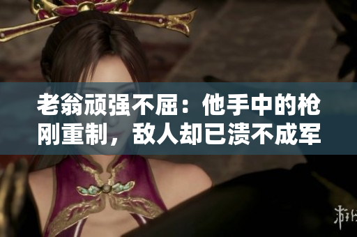 老翁頑強(qiáng)不屈：他手中的槍剛重制，敵人卻已潰不成軍