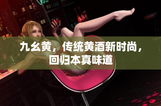 九幺黃，傳統(tǒng)黃酒新時(shí)尚，回歸本真味道