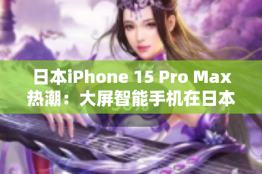 日本iPhone 15 Pro Max熱潮：大屏智能手機在日本市場掀起科技風暴