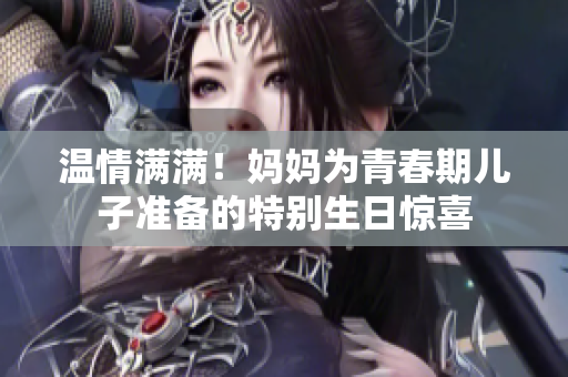溫情滿滿！媽媽為青春期兒子準備的特別生日驚喜