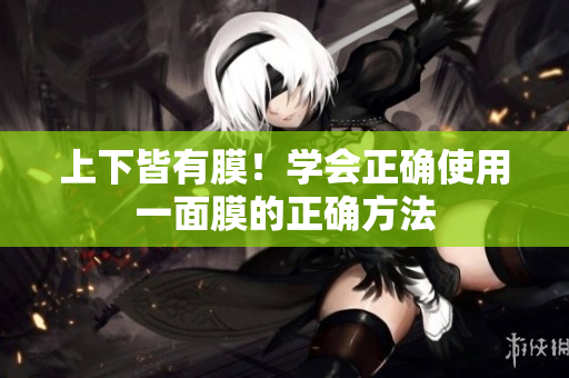 上下皆有膜！學會正確使用一面膜的正確方法