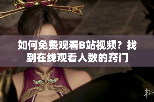 如何免費(fèi)觀看B站視頻？找到在線觀看人數(shù)的竅門