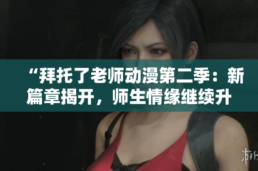 “拜托了老師動(dòng)漫第二季：新篇章揭開，師生情緣繼續(xù)升溫！”