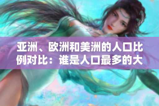 亞洲、歐洲和美洲的人口比例對(duì)比：誰是人口最多的大陸？
