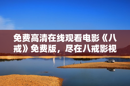 免費(fèi)高清在線觀看電影《八戒》免費(fèi)版，盡在八戒影視平臺(tái)