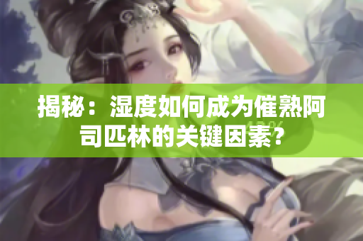 揭秘：濕度如何成為催熟阿司匹林的關(guān)鍵因素？