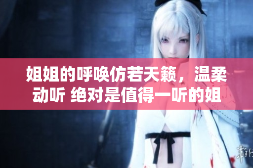 姐姐的呼喚仿若天籟，溫柔動(dòng)聽(tīng) 絕對(duì)是值得一聽(tīng)的姐姐嗎