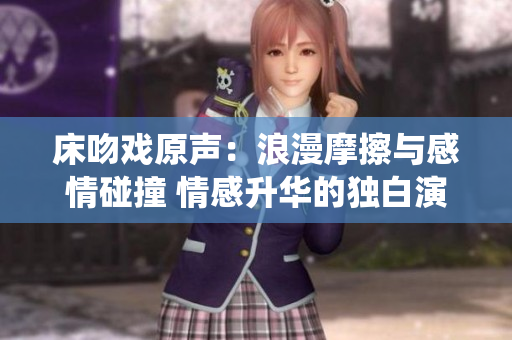 床吻戲原聲：浪漫摩擦與感情碰撞 情感升華的獨(dú)白演繹
