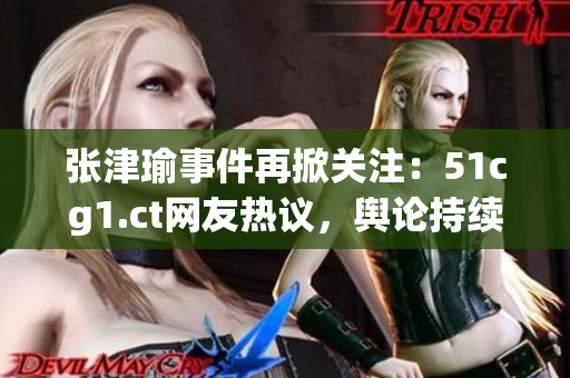 張津瑜事件再掀關(guān)注：51cg1.ct網(wǎng)友熱議，輿論持續(xù)發(fā)酵