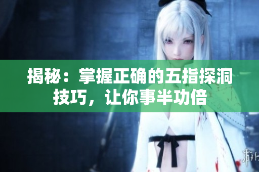揭秘：掌握正確的五指探洞技巧，讓你事半功倍