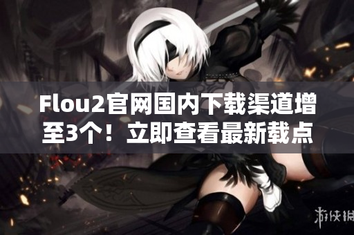 Flou2官網(wǎng)國內(nèi)下載渠道增至3個！立即查看最新載點！