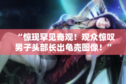 “驚現(xiàn)罕見奇觀！觀眾驚嘆男子頭部長出龜殼圖像！”