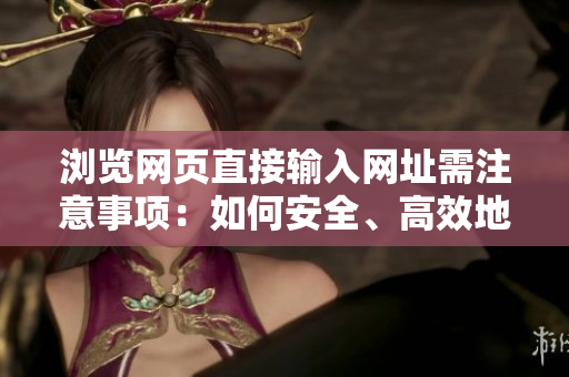 瀏覽網(wǎng)頁直接輸入網(wǎng)址需注意事項：如何安全、高效地使用瀏覽器進行網(wǎng)站訪問