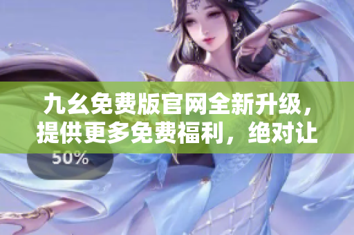 九幺免費版官網(wǎng)全新升級，提供更多免費福利，絕對讓你愛不釋手