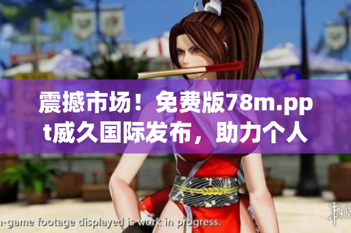 震撼市場！免費版78m.ppt威久國際發(fā)布，助力個人及企業(yè)高效展示